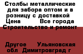 Столбы металлические для забора оптом и в розницу с доставкой › Цена ­ 210 - Все города Строительство и ремонт » Другое   . Ульяновская обл.,Димитровград г.